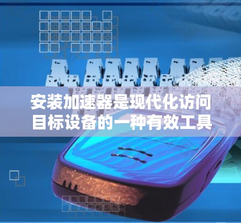 安装加速器是现代化访问目标设备的一种有效工具，可以通过以下步骤进行安装