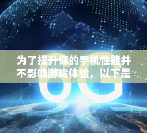 为了提升你的手机性能并不影响游戏体验,以下是分步骤的建议