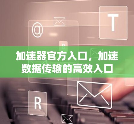 加速器官方入口,加速数据传输的高效入口