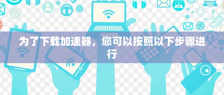 为了下载加速器，您可以按照以下步骤进行