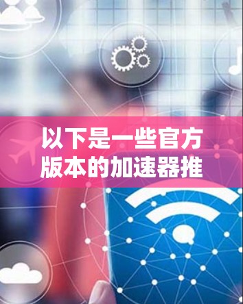 以下是一些官方版本的加速器推荐