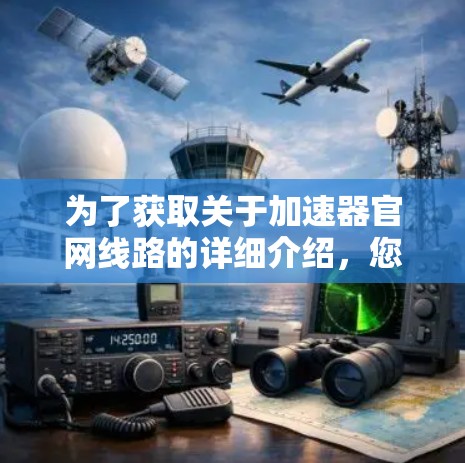 为了获取关于加速器官网线路的详细介绍，您可以按照以下步骤进行