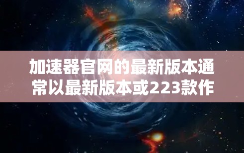 加速器官网的最新版本通常以最新版本或223款作为标题。以下是一些可能的最新版本信息