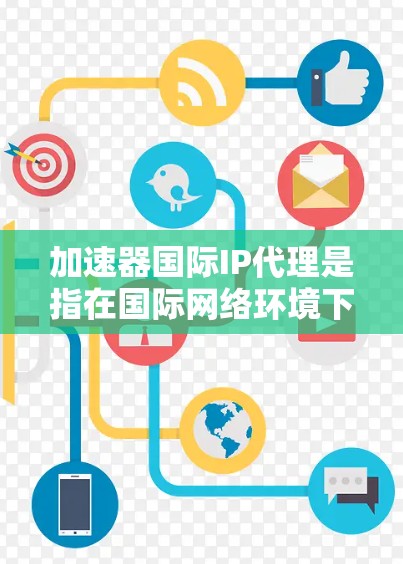 加速器国际IP代理是指在国际网络环境下使用加速器来提高网络速度和连接的效率。国际网络中的加速器或代理可以帮助用户更好地使用国际网络资源,如互联网、数据流、视频会议、文件传输等