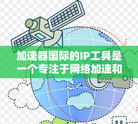 加速器国际的IP工具是一个专注于网络加速和网络优化的平台，提供多种解决方案。以下是一步步的建议，帮助您找到适合的工具