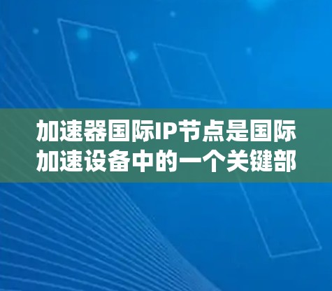 加速器国际IP节点是国际加速设备中的一个关键部分，涉及加速器机箱、驱动器和驱动系统等部件。以下是对该节点的详细分析