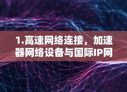1.高速网络连接,加速器网络设备与国际IP网络连接,使用高速网络协议(如4G、5G)传输数据,提升传输速度