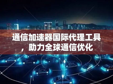 通信加速器国际代理工具,助力全球通信优化