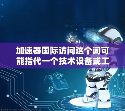 加速器国际访问这个词可能指代一个技术设备或工具，用于在国际场合进行访问或演示。以下是一些可能的解释和使用步骤