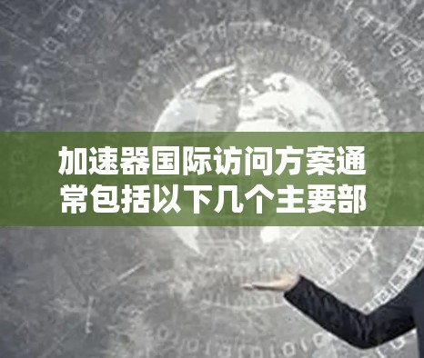 加速器国际访问方案通常包括以下几个主要部分，具体细节可能因加速器而异，因此建议查阅加速器的官方指南或联系其客服获取最新信息