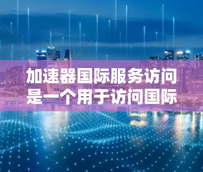 加速器国际服务访问是一个用于访问国际网络和加速的数据工具，帮助用户在不下载软件的情况下，方便地进行网络连接和数据下载。以下是对该概念的详细总结