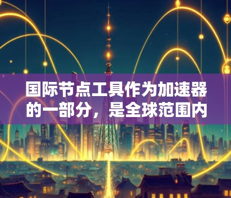 国际节点工具作为加速器的一部分,是全球范围内的加速器整合和部署的工具,主要用于提高计算效率和处理速度。以下是对该工具的详细分析
