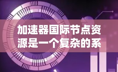 加速器国际节点资源是一个复杂的系统,涉及多个领域的技术,以下是一步步的指南