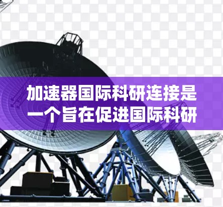 加速器国际科研连接是一个旨在促进国际科研合作和加速器技术应用的系统。以下是对这一主题的详细分析和总结