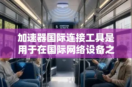 加速器国际连接工具是用于在国际网络设备之间进行高效、可靠的数据传输的工具,适用于Wi-Fi、SATellite、LAN、ATM等多种网络类型。以下是针对该工具的详细介绍