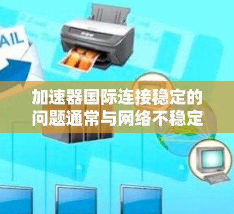 加速器国际连接稳定的问题通常与网络不稳定有关。以下是一些可能的解决方法