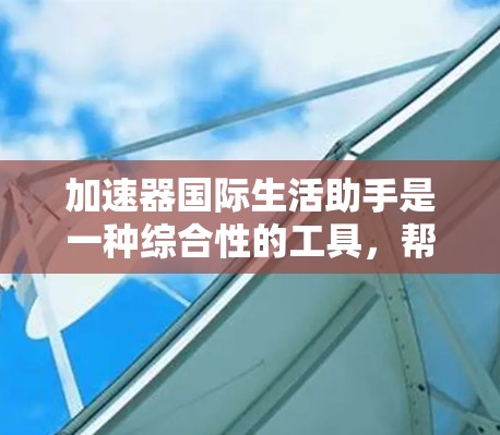 加速器国际生活助手是一种综合性的工具,帮助用户在出国或移民过程中快速解决多种问题,提供多种功能和模式,同时考虑用户的需求、使用体验和功能限制,推荐适合的加速器。以下是详细的分步说明