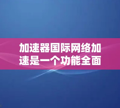 加速器国际网络加速是一个功能全面的网络加速工具，适合各种网站和应用的加速需求。为了有效地使用它，以下是一些关键步骤和建议