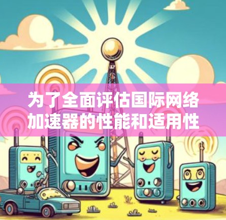 为了全面评估国际网络加速器的性能和适用性，以下是一些关键点的总结