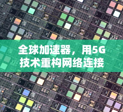 全球加速器,用5G技术重构网络连接,助力高效沟通