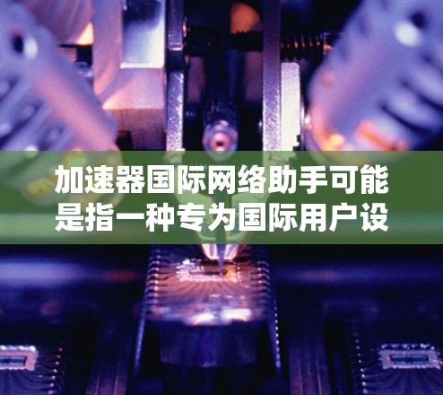 加速器国际网络助手可能是指一种专为国际用户设计的网络工具或应用，旨在提高沟通效率和适应不同网络环境。以下是一些可能的解释和建议
