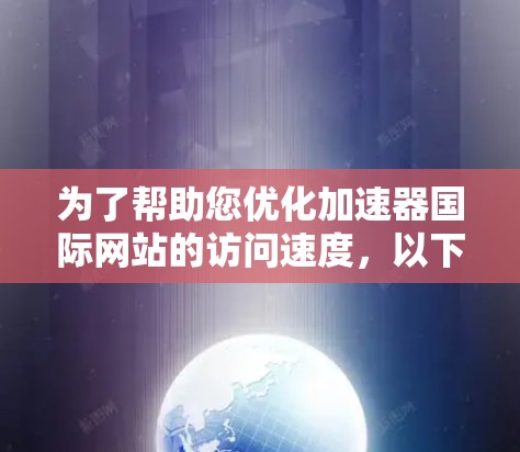 为了帮助您优化加速器国际网站的访问速度,以下是一些建议和方法