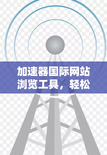 加速器国际网站浏览工具，轻松提升网页体验的必备神器