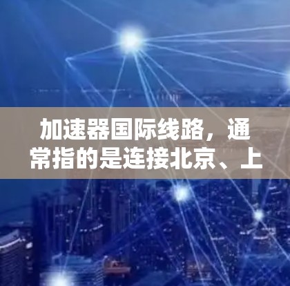 加速器国际线路，通常指的是连接北京、上海、广州、深圳等主要城市之间的高速铁路和航空线路。以下是一些主要的加速器国际线路及其相关信息