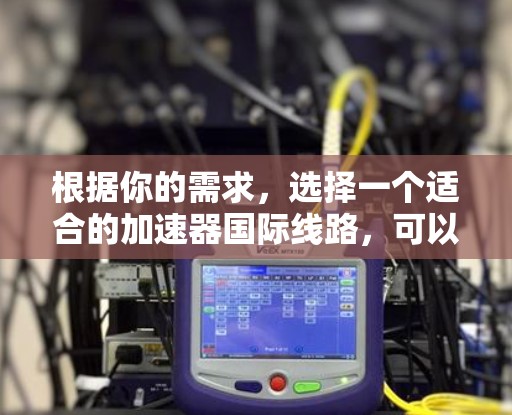 根据你的需求，选择一个适合的加速器国际线路，可以按照以下步骤进行思考和决策
