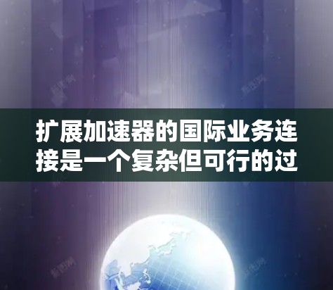 扩展加速器的国际业务连接是一个复杂但可行的过程。以下是一些关键步骤和考虑因素