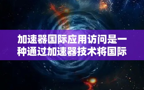 加速器国际应用访问是一种通过加速器技术将国际应用的访问权限分配给加速器，从而加速该应用运行速度的技术。以下是对该主题的详细总结和解决方案