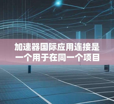 加速器国际应用连接是一个用于在同一个项目中使用多个加速器的技术，通常通过API或URL实现。以下是详细的步骤指南