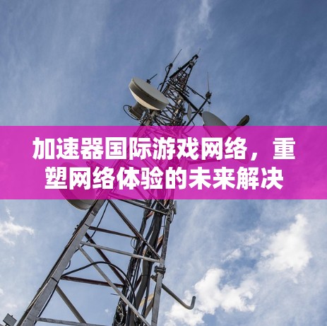 加速器国际游戏网络，重塑网络体验的未来解决方案