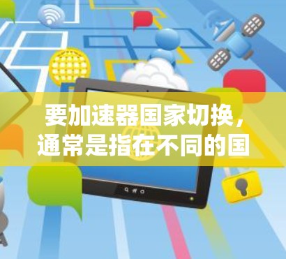 要加速器国家切换,通常是指在不同的国家或系统中使用不同的加速器设置。这通常涉及到加速器的设置和配置,具体操作可能因加速器的类型和平台而异。以下是一些常见的步骤和方法,供你参考