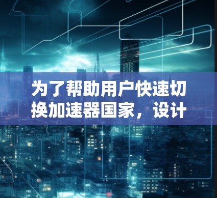 为了帮助用户快速切换加速器国家，设计一个高效、便捷的软件，以下是一个详细的方案