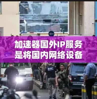 加速器国外IP服务是将国内网络设备连接到国外网络接口的技术，通过加速网络流量来提升网络性能。以下是详细的步骤和建议