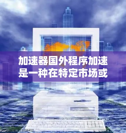 加速器国外程序加速是一种在特定市场或国家实施的技术升级、产品升级或软件更新程序。以下是对该主题的详细解析
