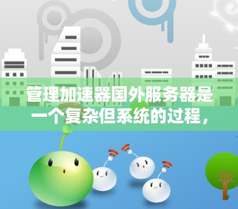 管理加速器国外服务器是一个复杂但系统的过程，涉及多个步骤和工具。以下是一个有条理的指南，帮助您系统地管理这些服务器