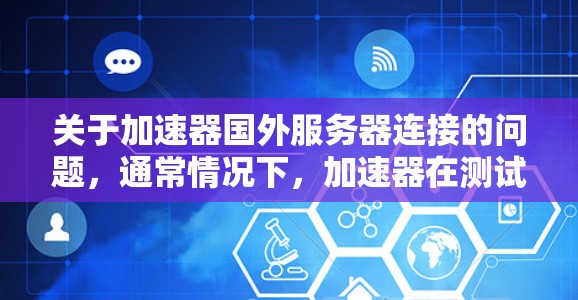 关于加速器国外服务器连接的问题，通常情况下，加速器在测试环境中无法直接连接到国外服务器，因为这些服务器可能需要特定的网络配置或IP地址。以下是可能的解决方案