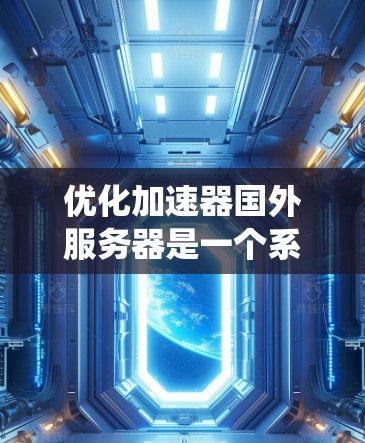 优化加速器国外服务器是一个系统性的工作，涉及多个模块和步骤。以下是一个有条理的优化步骤指南