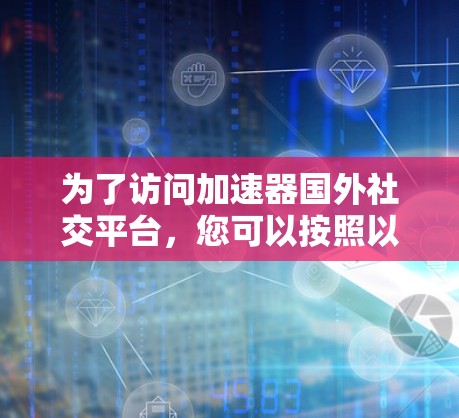 为了访问加速器国外社交平台,您可以按照以下步骤进行