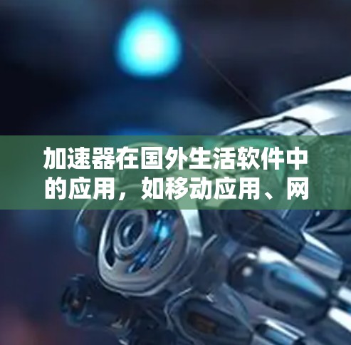 加速器在国外生活软件中的应用,如移动应用、网页应用和社交媒体应用,通过提升性能和用户体验来优化功能。以下是对加速器在这些软件中的具体应用和使用方法的总结
