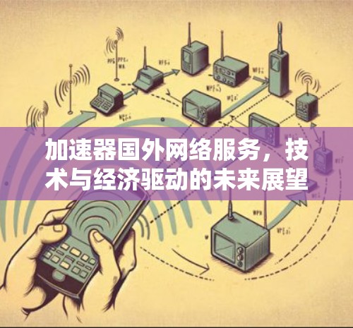 加速器国外网络服务,技术与经济驱动的未来展望