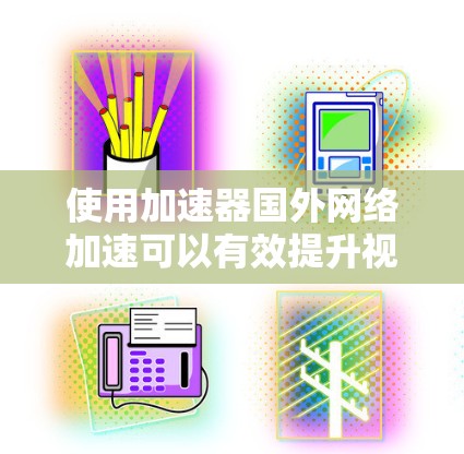 使用加速器国外网络加速可以有效提升视频和网络的下载速度和质量，但使用前需要仔细考虑以下因素
