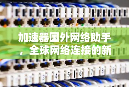加速器国外网络助手,全球网络连接的新引擎