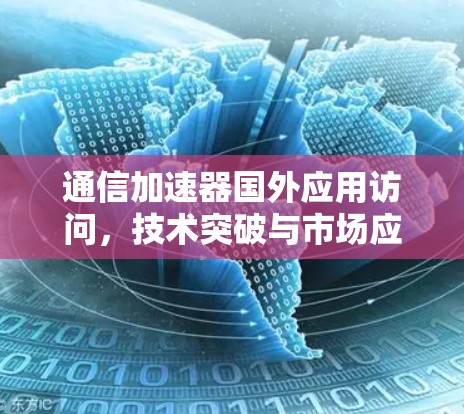 通信加速器国外应用访问,技术突破与市场应用