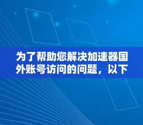 为了帮助您解决加速器国外账号访问的问题,以下是一些步骤和建议