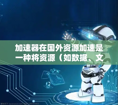 加速器在国外资源加速是一种将资源(如数据、文件、代码等)从国内快速转移到国外进行加速的技术。这在某些情况下非常重要,尤其是在需要快速获取资源的情况下。以下是一些常见的加速方法和注意事项
