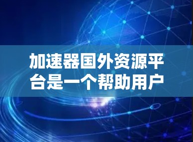 加速器国外资源平台是一个帮助用户快速下载国外资源的工具。以下是关于该平台的详细分析