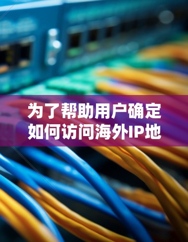 为了帮助用户确定如何访问海外IP地址来加速国际网站，以下是一个有条理的指南